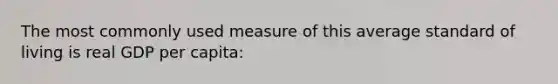 The most commonly used measure of this average standard of living is real GDP per capita: