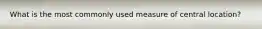 What is the most commonly used measure of central location?
