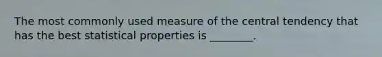 The most commonly used measure of the central tendency that has the best statistical properties is ________.