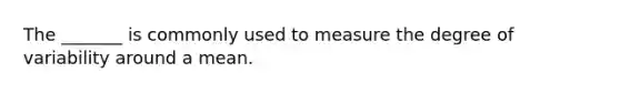 The _______ is commonly used to measure the degree of variability around a mean.