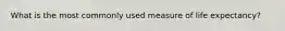 What is the most commonly used measure of life expectancy?