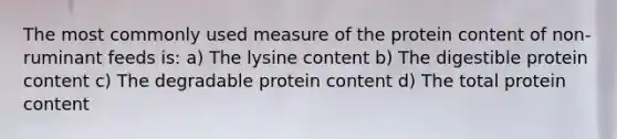 The most commonly used measure of the protein content of non-ruminant feeds is: a) The lysine content b) The digestible protein content c) The degradable protein content d) The total protein content