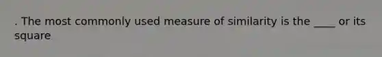 . The most commonly used measure of similarity is the ____ or its square