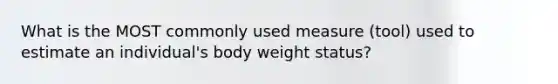 What is the MOST commonly used measure (tool) used to estimate an individual's body weight status?