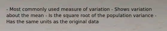 - Most commonly used measure of variation - Shows variation about the mean - Is the square root of the population variance - Has the same units as the original data