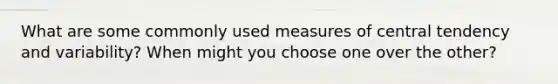 What are some commonly used measures of central tendency and variability? When might you choose one over the other?