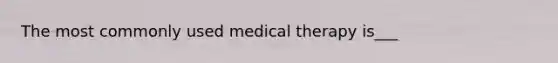 The most commonly used medical therapy is___