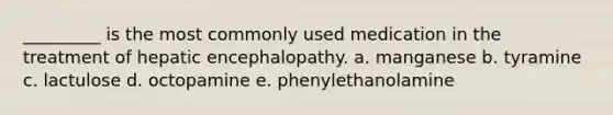 _________ is the most commonly used medication in the treatment of hepatic encephalopathy. a. manganese b. tyramine c. lactulose d. octopamine e. phenylethanolamine