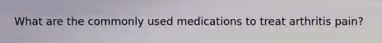 What are the commonly used medications to treat arthritis pain?