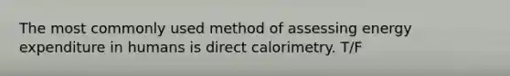 The most commonly used method of assessing energy expenditure in humans is direct calorimetry. T/F