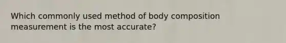 Which commonly used method of body composition measurement is the most accurate?