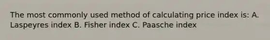 The most commonly used method of calculating price index is: A. Laspeyres index B. Fisher index C. Paasche index