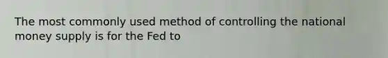 The most commonly used method of controlling the national money supply is for the Fed to