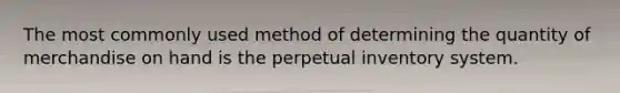 The most commonly used method of determining the quantity of merchandise on hand is the perpetual inventory system.