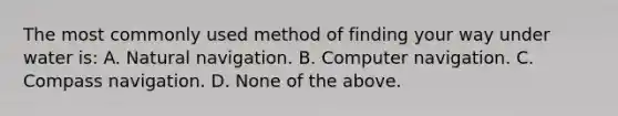 The most commonly used method of finding your way under water is: A. Natural navigation. B. Computer navigation. C. Compass navigation. D. None of the above.