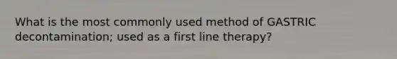 What is the most commonly used method of GASTRIC decontamination; used as a first line therapy?