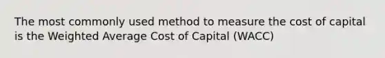 The most commonly used method to measure the cost of capital is the Weighted Average Cost of Capital (WACC)