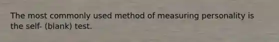 The most commonly used method of measuring personality is the self- (blank) test.