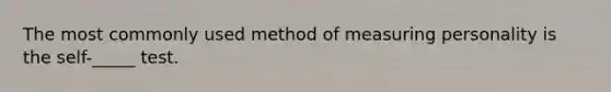 The most commonly used method of measuring personality is the self-_____ test.