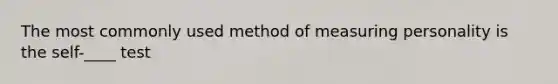 The most commonly used method of measuring personality is the self-____ test