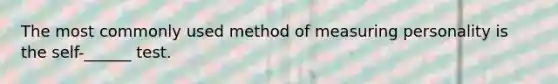 The most commonly used method of measuring personality is the self-______ test.