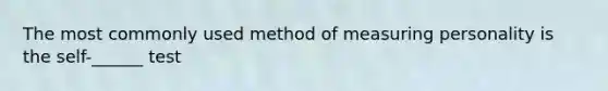 The most commonly used method of measuring personality is the self-______ test