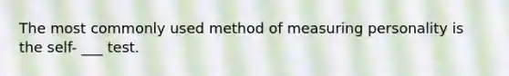 The most commonly used method of measuring personality is the self- ___ test.