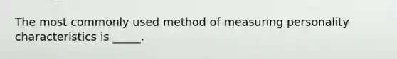 The most commonly used method of measuring personality characteristics is _____.