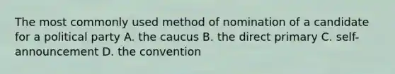 The most commonly used method of nomination of a candidate for a political party A. the caucus B. the direct primary C. self-announcement D. the convention