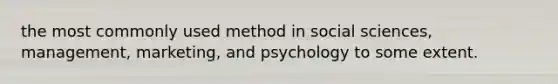 the most commonly used method in social sciences, management, marketing, and psychology to some extent.