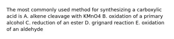 The most commonly used method for synthesizing a carboxylic acid is A. alkene cleavage with KMnO4 B. oxidation of a primary alcohol C. reduction of an ester D. grignard reaction E. oxidation of an aldehyde