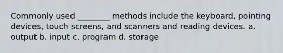 Commonly used ________ methods include the keyboard, pointing devices, touch screens, and scanners and reading devices. a. output b. input c. program d. storage