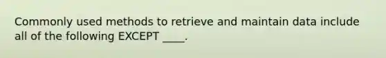 Commonly used methods to retrieve and maintain data include all of the following EXCEPT ____.