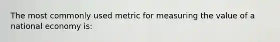 The most commonly used metric for measuring the value of a national economy is: