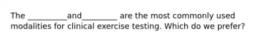 The __________and_________ are the most commonly used modalities for clinical exercise testing. Which do we prefer?