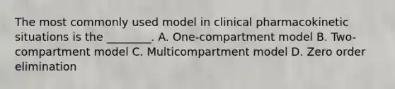 The most commonly used model in clinical pharmacokinetic situations is the ________. A. One-compartment model B. Two-compartment model C. Multicompartment model D. Zero order elimination