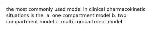 the most commonly used model in clinical pharmacokinetic situations is the: a. one-compartment model b. two-compartment model c. multi compartment model