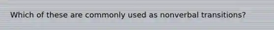 Which of these are commonly used as nonverbal transitions?