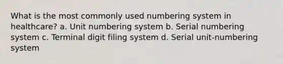 What is the most commonly used numbering system in healthcare? a. Unit numbering system b. Serial numbering system c. Terminal digit filing system d. Serial unit-numbering system