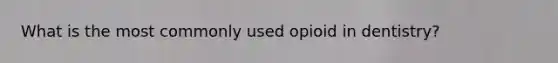 What is the most commonly used opioid in dentistry?