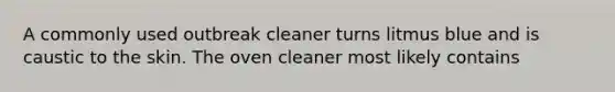 A commonly used outbreak cleaner turns litmus blue and is caustic to the skin. The oven cleaner most likely contains