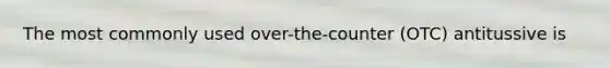 The most commonly used over-the-counter (OTC) antitussive is