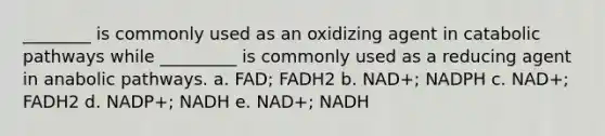 ________ is commonly used as an oxidizing agent in catabolic pathways while _________ is commonly used as a reducing agent in anabolic pathways. a. FAD; FADH2 b. NAD+; NADPH c. NAD+; FADH2 d. NADP+; NADH e. NAD+; NADH