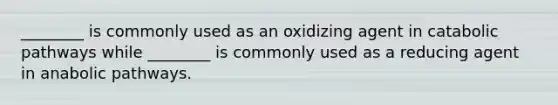 ________ is commonly used as an oxidizing agent in catabolic pathways while ________ is commonly used as a reducing agent in anabolic pathways.