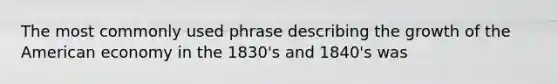 The most commonly used phrase describing the growth of the American economy in the 1830's and 1840's was