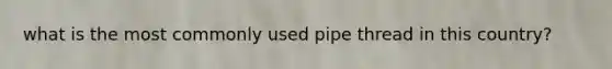 what is the most commonly used pipe thread in this country?