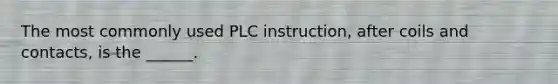 The most commonly used PLC instruction, after coils and contacts, is the ______.