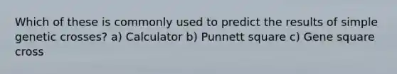 Which of these is commonly used to predict the results of simple genetic crosses? a) Calculator b) Punnett square c) Gene square cross