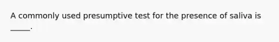 A commonly used presumptive test for the presence of saliva is _____.