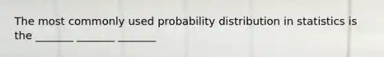 The most commonly used probability distribution in statistics is the _______ _______ _______